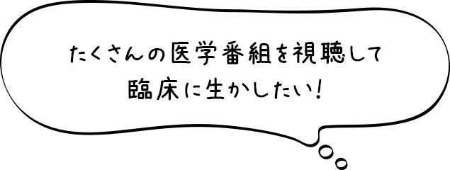 たくさんの医学番組を視聴して臨床に生かしたい！