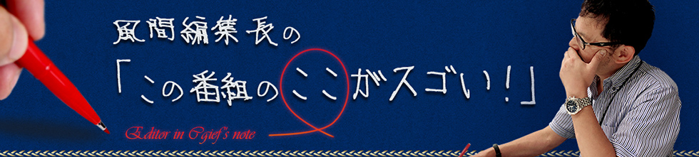 風間編集長の「この番組のここがスゴい！」