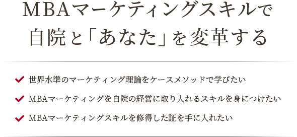 MBAマーケティングスキルで自院と「あなた」を変革する 世界水準のマーケティング理論をケースメソッドで学びたい MBAマーケティングを自院の経営に取り入れるスキルを身につけたい MBAマーケティングスキルを修得した証を手に入れたい