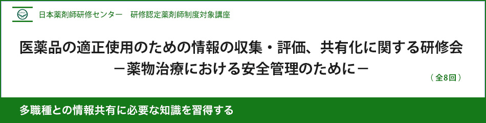 (日薬研修) 医薬品の適正使用のための情報の収集・評価、共有化に関する研修会-薬物治療における安全管理のために- (日薬研修) 医薬品の適正使用のための情報の収集・評価、共有化に関する研修会-薬物治療における安全管理のために-