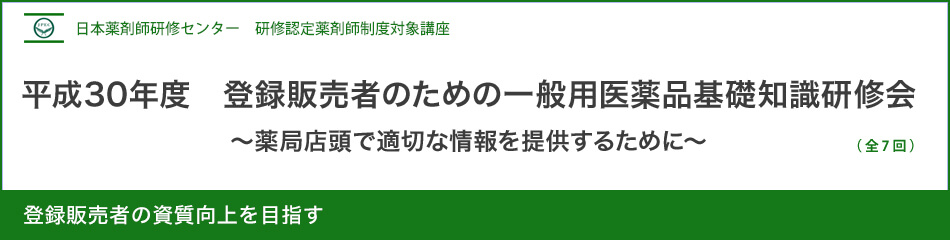 (日薬研修) 平成30年度 登録販売者のための一般用医薬品基礎知識研修会~薬局店頭で適切な情報を提供するために~ (日薬研修) 平成30年度 登録販売者のための一般用医薬品基礎知識研修会~薬局店頭で適切な情報を提供するために~